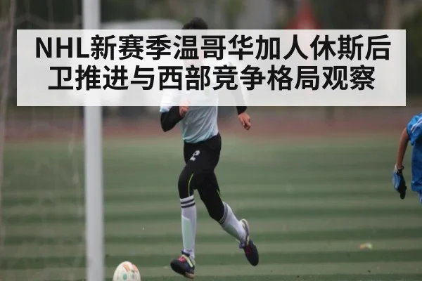 NHL新赛季温哥华加人休斯后卫推进与西部竞争格局观察（c7）