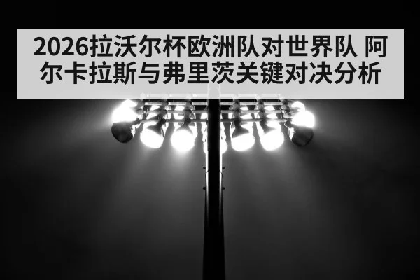 2026拉沃尔杯欧洲队对世界队 阿尔卡拉斯与弗里茨关键对决分析（c7）