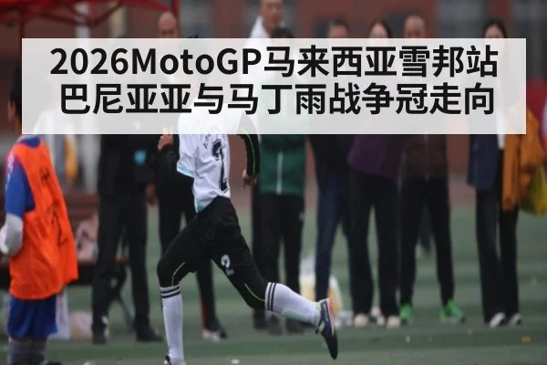 2026MotoGP马来西亚雪邦站 巴尼亚亚与马丁雨战争冠走向（c7）